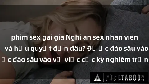 phim sex gái già Nghi án sex nhân viên nhà hàng: Hậu quả và hậu quyết đến đâu? Được đào sâu vào vụ việc cực kỳ nghiêm trọng này.