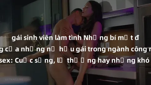 gái sinh viên làm tình Những bí mật đằng sau cuộc sống của những nữ hầu gái trong ngành công nghiệp sex: Cuộc sống, lẽ thường hay những khó khăn mà họ phải đối mặt.