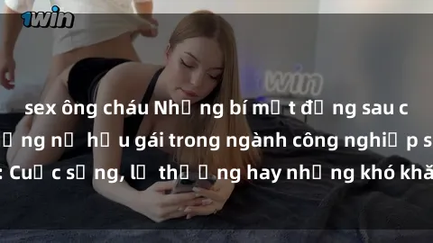 sex ông cháu Những bí mật đằng sau cuộc sống của những nữ hầu gái trong ngành công nghiệp sex: Cuộc sống, lẽ thường hay những khó khăn mà họ phải đối mặt.