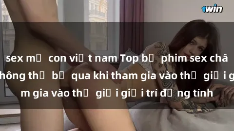 sex mẹ con việt nam Top bộ phim sex châu âu nổi tiếng không thể bỏ qua khi tham gia vào thế giới giải trí đồng tính