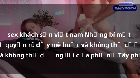sex khách sạn việt nam Những bí mật về sex gái Tây: Sự quyến rũ đầy mê hoặc và không thể cưỡng lại của phụ nữ Tây phương