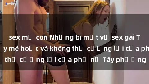 sex mẹ con Những bí mật về sex gái Tây: Sự quyến rũ đầy mê hoặc và không thể cưỡng lại của phụ nữ Tây phương