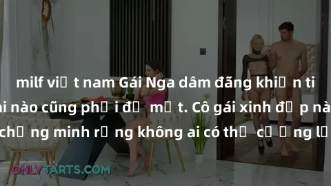 milf việt nam Gái Nga dâm đãng khiến tim bất cứ chàng trai nào cũng phải đỏ mặt. Cô gái xinh đẹp này đã chứng minh rằng không ai có thể cưỡng lại khi cô làm tình đắm say.