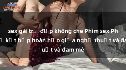 sex gái trẻ đẹp không che Phim sex Pháp - Sự kết hợp hoàn hảo giữa nghệ thuật và đam mê