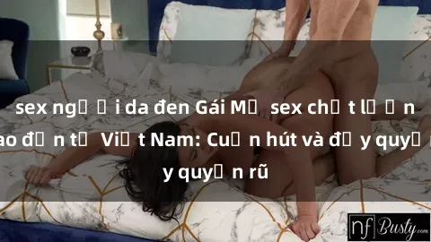 sex người da đen Gái Mỹ sex chất lượng cao đến từ Việt Nam: Cuốn hút và đầy quyến rũ