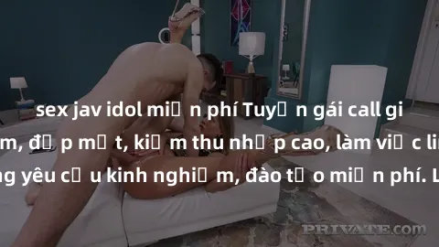 sex jav idol miễn phí Tuyển gái call girl Việt Nam gợi cảm, đẹp mắt, kiếm thu nhập cao, làm việc linh hoạt, không yêu cầu kinh nghiệm, đào tạo miễn phí. Liên hệ ngay để biết thêm chi tiết!