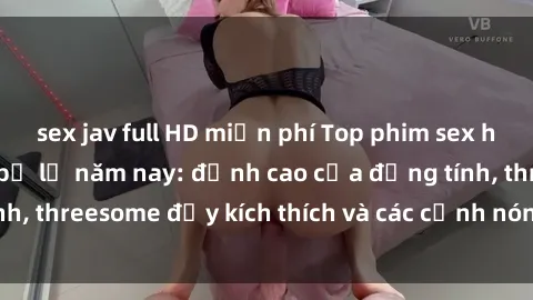 sex jav full HD miễn phí Top phim sex hot nhất không thể bỏ lỡ năm nay: đỉnh cao của đồng tính, threesome đầy kích thích và các cảnh nóng đang gây sốt!