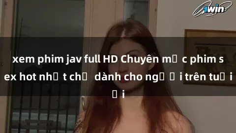 xem phim jav full HD Chuyên mục phim sex hot nhất chỉ dành cho người trên tuổi