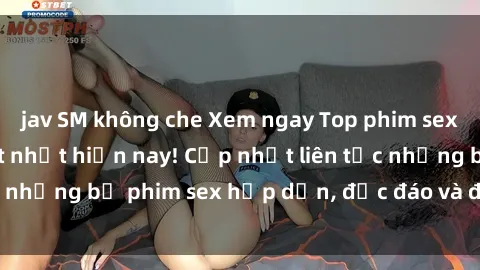 jav SM không che Xem ngay Top phim sex mới nhất đang hot nhất hiện nay! Cập nhật liên tục những bộ phim sex hấp dẫn, độc đáo và đầy kích thích.