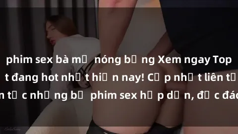 phim sex bà mẹ nóng bỏng Xem ngay Top phim sex mới nhất đang hot nhất hiện nay! Cập nhật liên tục những bộ phim sex hấp dẫn, độc đáo và đầy kích thích.
