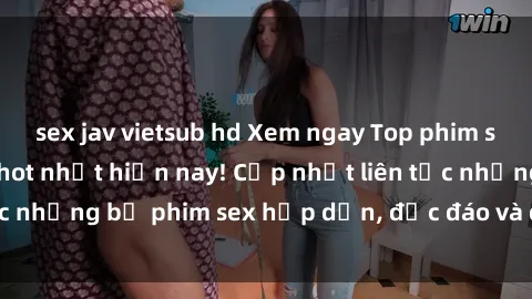 sex jav vietsub hd Xem ngay Top phim sex mới nhất đang hot nhất hiện nay! Cập nhật liên tục những bộ phim sex hấp dẫn, độc đáo và đầy kích thích.