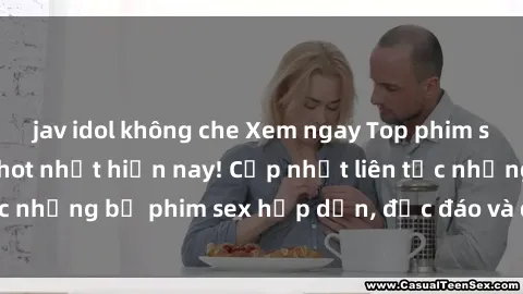 jav idol không che Xem ngay Top phim sex mới nhất đang hot nhất hiện nay! Cập nhật liên tục những bộ phim sex hấp dẫn, độc đáo và đầy kích thích.