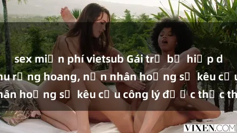 sex miễn phí vietsub Gái trẻ bị hiếp dâm bạo lực trong khu rừng hoang, nạn nhân hoảng sợ kêu cầu công lý được thực thi