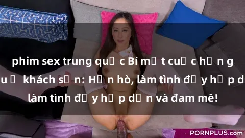 phim sex trung quốc Bí mật cuộc hẹn gái Việt lần đầu ở khách sạn: Hẹn hò, làm tình đầy hấp dẫn và đam mê!