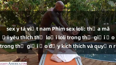 sex y tá việt nam Phim sex loli: thỏa mãn đam mê của người yêu thích thể loại loli trong thế giới ảo đầy kích thích và quyến rũ.