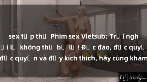sex tập thể Phim sex Vietsub: Trải nghiệm hấp dẫn và mới lạ không thể bỏ lỡ! Độc đáo, độc quyền và đầy kích thích, hãy cùng khám phá ngay!