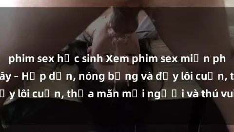 phim sex học sinh Xem phim sex miễn phí online ngay tại đây – Hấp dẫn, nóng bỏng và đầy lôi cuốn, thỏa mãn mọi người và thú vui của bạn!