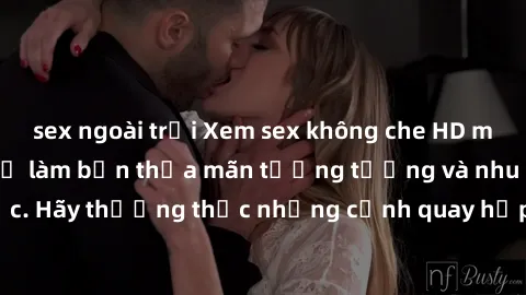 sex ngoài trời Xem sex không che HD miễn phí đảm bảo sẽ làm bạn thỏa mãn tưởng tượng và nhu cầu tình dục. Hãy thưởng thức những cảnh quay hấp dẫn và mãnh liệt ngay bây giờ!