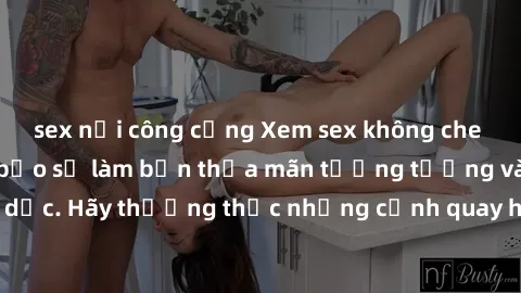 sex nơi công cộng Xem sex không che HD miễn phí đảm bảo sẽ làm bạn thỏa mãn tưởng tượng và nhu cầu tình dục. Hãy thưởng thức những cảnh quay hấp dẫn và mãnh liệt ngay bây giờ!