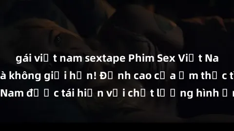 gái việt nam sextape Phim Sex Việt Nam HD - Xem ngay và không giới hạn! Đỉnh cao của ẩm thực tình dục Việt Nam được tái hiện với chất lượng hình ảnh sắc nét. Hãy thưởng thức ngay!