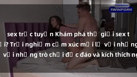 sex trực tuyến Khám phá thế giới sex trực tuyến: Hơn tuổi? Trải nghiệm cảm xúc mới lạ với những trò chơi độc đáo và kích thích người lớn