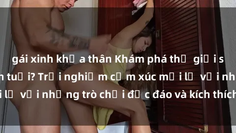 gái xinh khỏa thân Khám phá thế giới sex trực tuyến: Hơn tuổi? Trải nghiệm cảm xúc mới lạ với những trò chơi độc đáo và kích thích người lớn