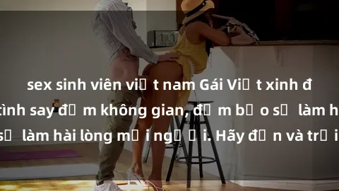 sex sinh viên việt nam Gái Việt xinh đẹp, nồng nàn làm tình say đắm không gian, đảm bảo sẽ làm hài lòng mọi người. Hãy đến và trải nghiệm ngay!