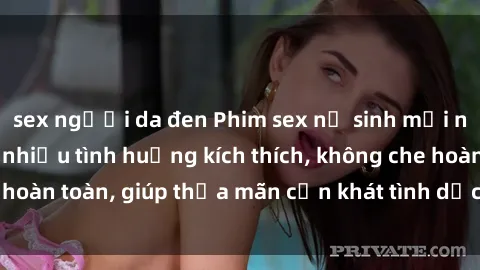sex người da đen Phim sex nữ sinh mới nhất: Trải nghiệm nhiều tình huống kích thích, không che hoàn toàn, giúp thỏa mãn cơn khát tình dục của các bạn trẻ
