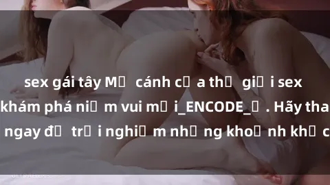 sex gái tây Mở cánh cửa thế giới sex MILF Việt Nam để khám phá niềm vui mới_ENCODE_. Hãy tham gia ngay để trải nghiệm những khoảnh khắc đầy kích thích và đam mê.