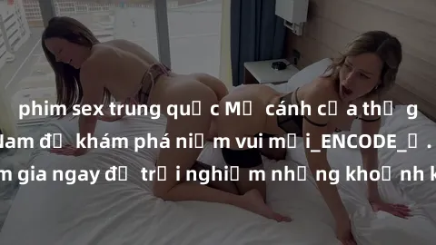 phim sex trung quốc Mở cánh cửa thế giới sex MILF Việt Nam để khám phá niềm vui mới_ENCODE_. Hãy tham gia ngay để trải nghiệm những khoảnh khắc đầy kích thích và đam mê.