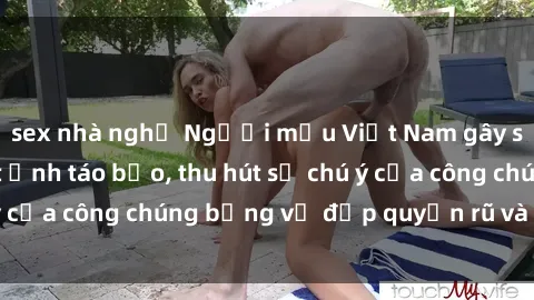 sex nhà nghỉ Người mẫu Việt Nam gây sốt với loạt shoot ảnh táo bạo, thu hút sự chú ý của công chúng bằng vẻ đẹp quyến rũ và gợi cảm.