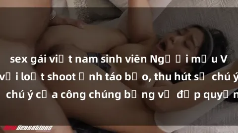 sex gái việt nam sinh viên Người mẫu Việt Nam gây sốt với loạt shoot ảnh táo bạo, thu hút sự chú ý của công chúng bằng vẻ đẹp quyến rũ và gợi cảm.