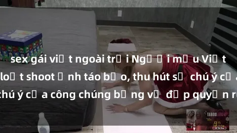 sex gái việt ngoài trời Người mẫu Việt Nam gây sốt với loạt shoot ảnh táo bạo, thu hút sự chú ý của công chúng bằng vẻ đẹp quyến rũ và gợi cảm.