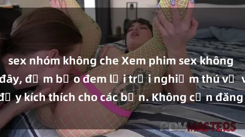 sex nhóm không che Xem phim sex không che miễn phí tại đây, đảm bảo đem lại trải nghiệm thú vị và đầy kích thích cho các bạn. Không cần đăng ký, hoàn toàn miễn phí.