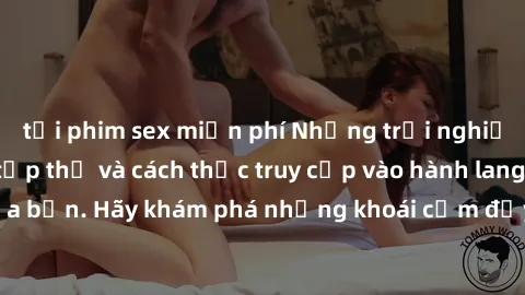tải phim sex miễn phí Những trải nghiệm mới lạ với sex tập thể và cách thức truy cập vào hành lang đam mê của bạn. Hãy khám phá những khoái cảm đầy kích thích với tập thể hấp dẫn!