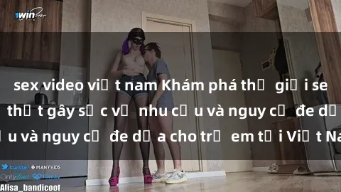 sex video việt nam Khám phá thế giới sex loli Việt Nam: Sự thật gây sốc về nhu cầu và nguy cơ đe dọa cho trẻ em tại Việt Nam