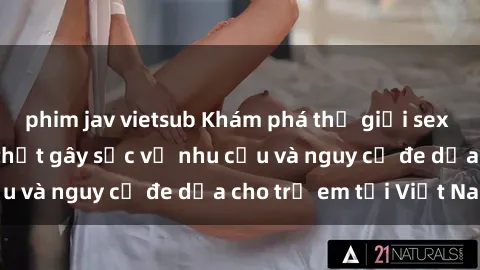 phim jav vietsub Khám phá thế giới sex loli Việt Nam: Sự thật gây sốc về nhu cầu và nguy cơ đe dọa cho trẻ em tại Việt Nam