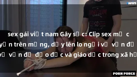 sex gái việt nam Gây sốc: Clip sex mẹ con Việt Nam lan truyền trên mạng, dấy lên lo ngại về vấn đề đạo đức và giáo dục trong xã hội hiện nay.
