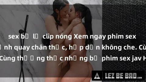 sex bị lộ clip nóng Xem ngay phim sex jav HD với những cảnh quay chân thực, hấp dẫn không che. Cùng thưởng thức những bộ phim sex jav HD hot nhất hiện nay!
