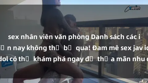 sex nhân viên văn phòng Danh sách các idol JAV hot nhất hiện nay không thể bỏ qua! Đam mê sex jav idol có thể khám phá ngay để thỏa mãn nhu cầu giải trí của mình!